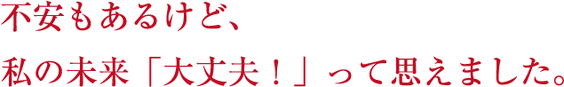 不安もあるけど私の未来大丈夫って思えました。